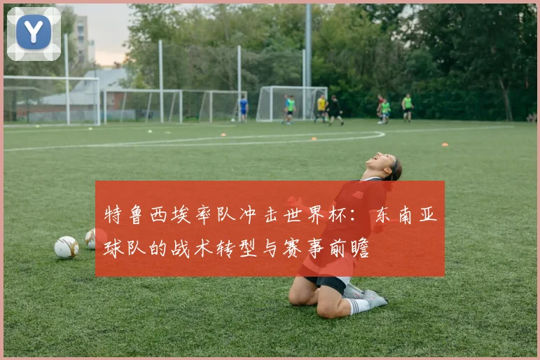特鲁西埃率队冲击世界杯：东南亚球队的战术转型与赛事前瞻