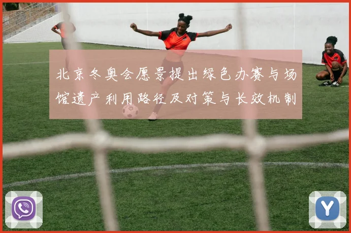 北京冬奥会愿景提出绿色办赛与场馆遗产利用路径及对策与长效机制