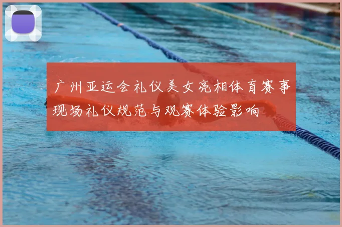 广州亚运会礼仪美女亮相体育赛事现场礼仪规范与观赛体验影响