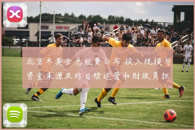 北京冬奥会总经费公布 投入规模与资金来源及对后续运营和财政负担影响评估