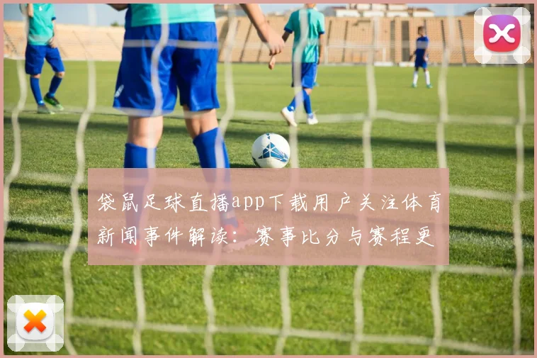 袋鼠足球直播app下载用户关注体育新闻事件解读：赛事比分与赛程更新影响