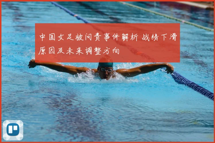 中国女足被问责事件解析 战绩下滑原因及未来调整方向
