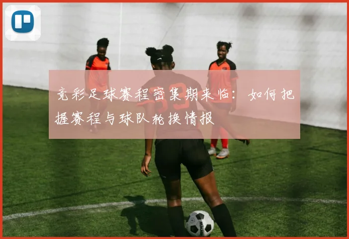 竞彩足球赛程密集期来临：如何把握赛程与球队轮换情报