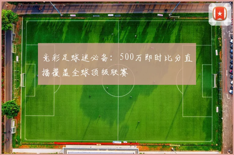 竞彩足球迷必备：500万即时比分直播覆盖全球顶级联赛