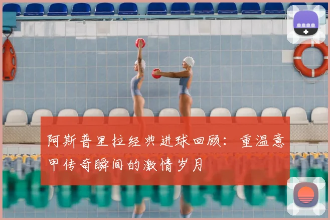 阿斯普里拉经典进球回顾：重温意甲传奇瞬间的激情岁月