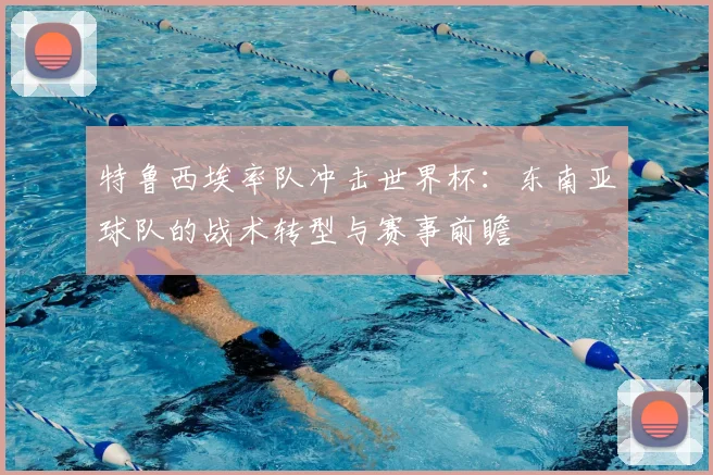 特鲁西埃率队冲击世界杯：东南亚球队的战术转型与赛事前瞻