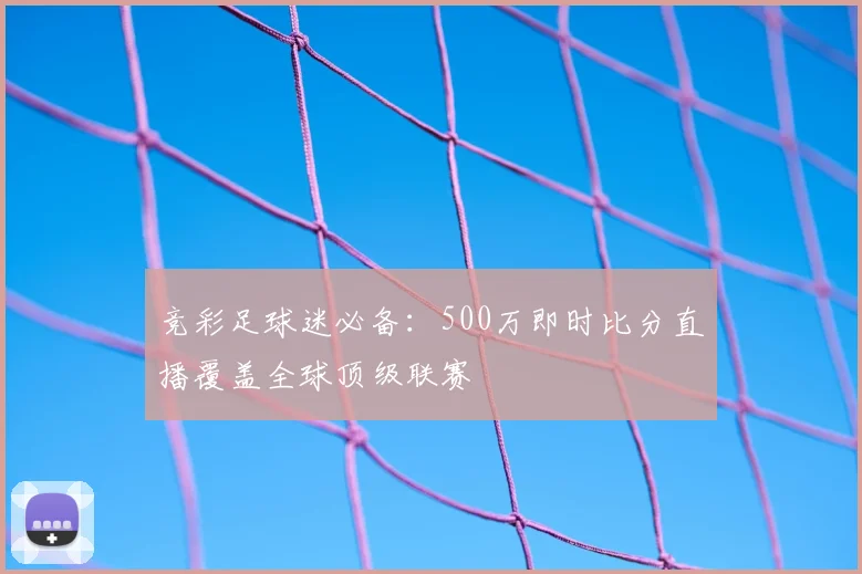 竞彩足球迷必备：500万即时比分直播覆盖全球顶级联赛