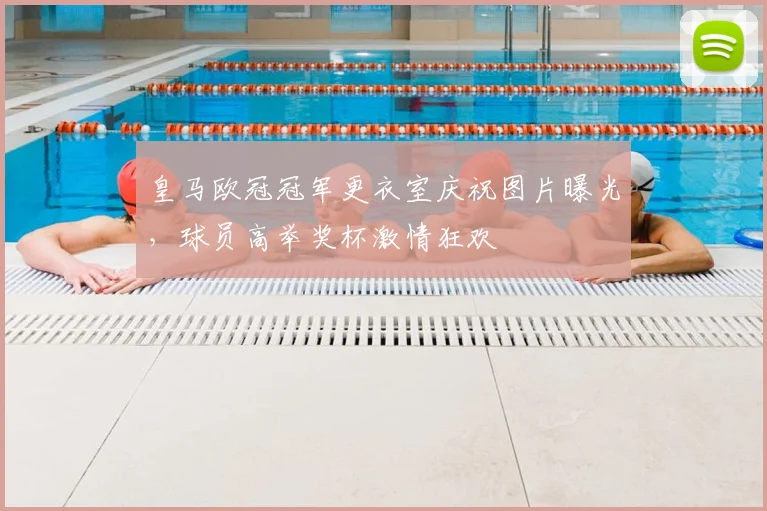 皇马欧冠冠军更衣室庆祝图片曝光，球员高举奖杯激情狂欢