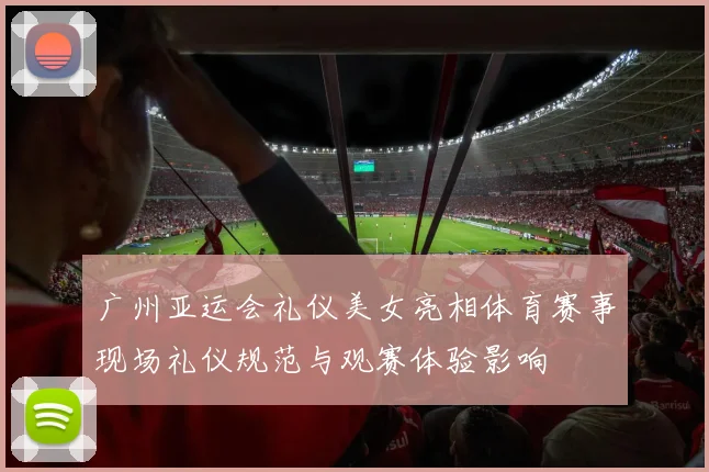 广州亚运会礼仪美女亮相体育赛事现场礼仪规范与观赛体验影响